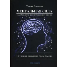 Ментальная сила для бизнеса и повседневной жизни. 15 уроков развития силы мысли. Аткинсон У.У.