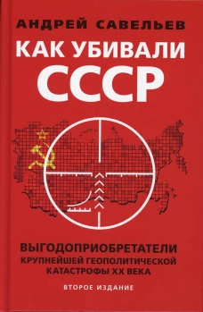 Как убивали Советский Союз. Выгодоприобретатели крупнейшей геополитической катастрофы XX в. 2-е изд. Савельев А.Н.