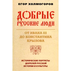 Добрые русские люди. От Ивана III до Константина Крылова. Исторические портреты деятелей русской истории и культуры. Холмогоров Е.С.