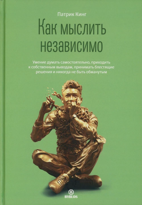 Как мыслить независимо. Умение думать самостоятельно, приходить к собственным выводам, принимать блестящие решения и никогда не быть обманутым. Кинг П.