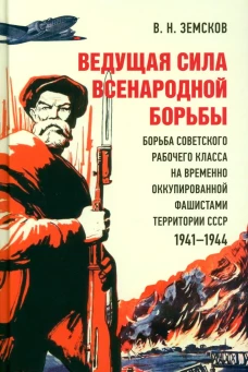 Ведущая сила всенародной борьбы. Борьба советского рабочего класса на временно оккупированной фашистами территории СССР. 1941?1944.-М.:Блок-Принт,2023. Земсков В.Н.