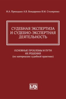 Судебная экспертиза и судебно-экспертная деятельность: основные проблемы и пути их решения (по материалам судебной практики). Приходько И.А., Бондаренко А.В., Столяренко В.М.