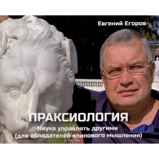 Праксиология. Наука управлять другими (для обладателей клипового мышления). Егоров Е.Д.