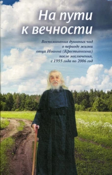 На пути к вечности: воспоминания духовных чад о периоде жизни отца Иоанна (Крестьянкина) после заключения, с 1955 года по 2006 год. Сост. Смирнова Т.С.