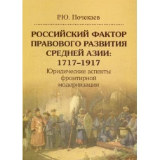 Российский фактор правового развития Средней Азии: 1717&ndash;1917. Юридические аспекты фронтирной модернизации. Почекаев Р.Ю.