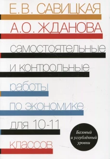 Самостоятельные и контрольные работы по экономике. 10-11 кл. Базовый и углубленый уровни: Пособие для общеобразовательных организаций. Савицкая Е.В., Жданова А.О.