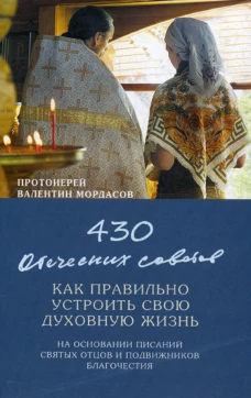 430 отеческих советов как правильно устроить свою духовную жизнь. На основании писаний святых отцов и подвижников благочестия. Валентин (Мордасов), протоиерей