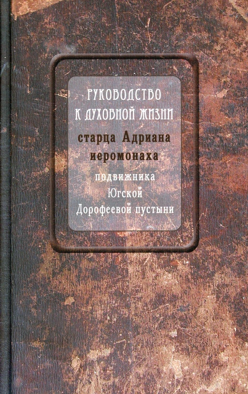Руководство к духовной жизни старца Адриана иеромонаха, подвижника Югской Дорофеевой пустыни.