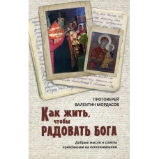 Как жить, чтобы радовать Бога. Добрые мысли и советы прихожанам на елеопомазании. Валентин (Мордасов), протоиерей