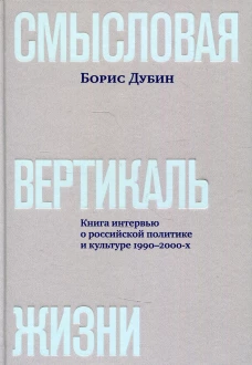 Смысловая вертикаль жизни: книга интервью о российской политике и культуре 1990–2000-х. Дубин Б.