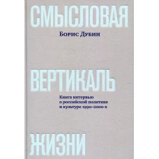 Смысловая вертикаль жизни: книга интервью о российской политике и культуре 1990&ndash;2000-х. Дубин Б.