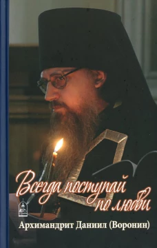 Всегда поступай по любви: воспоминания, проповеди. Даниил (Воронин), архимандрит
