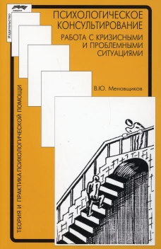 Психологическое консультирование: работа с кризисными и проблемными ситуациями. 3-е изд., испр. Меновщиков В.Ю.