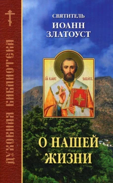 О нашей жизни. Свтятитель Иоанн Златоуст. Иоанн Златоуст, святитель