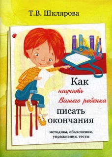 Как научить Вашего ребенка писать окончания. Методика, объяснения, упражнения, тесты. Шклярова Т.В.