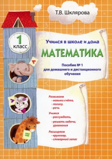 Учимся в школе и дома. Математика. 1 кл.: Учебник. Шклярова Т.В.