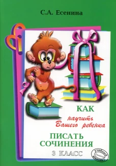 Как научить Вашего ребенка писать сочинения. 3 кл. 17-е изд. Есенина С.А.