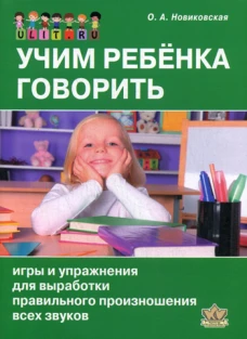 Учим ребенка говорить: игры и упражнения для выработки правильного произношения всех звуков речи. Новиковская О.А.