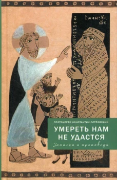 Умереть нам не удастся. Записки и проповеди. 5-е изд., доп. Константин (Островский), протоиерей