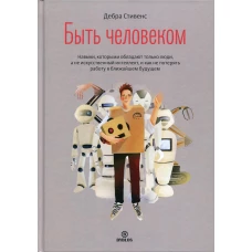 Быть человеком. Навыки, которыми обладают только люди, а не искусственный интеллект, и как не потерять работу в ближайшем будущем. Стивенс Д.