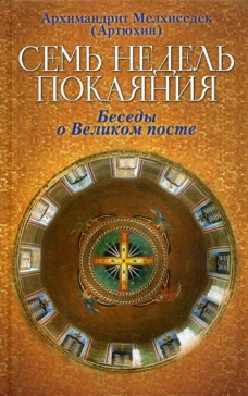 Семь недель покаяния. Беседы о Великом посте. Мелхиседек (Артюхин), архимандрит