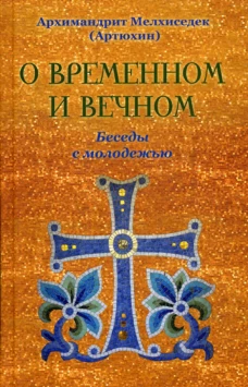 О временном и вечном. Беседы с молодежью. Мелхиседек (Артюхин), архимандрит