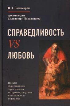 Справедливость VS Любовь. Идеалы общественного строительства: историко-культурные и философские основания. Багдасарян В.Э., Сильвестр (Лукашенко), архимандрит