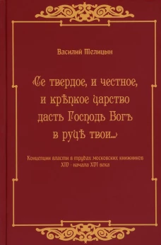 Се твердое, и честное, и крепкое царство дасть Господь Бог в руки твои&hellip; Концепции власти в трудах московских книжников XIV - начала XVI века. Телицын В.В
