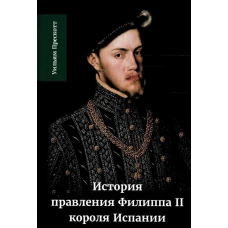 История правления Филиппа II, короля Испании. В 6 ч. Ч. 1. Прескотт У.