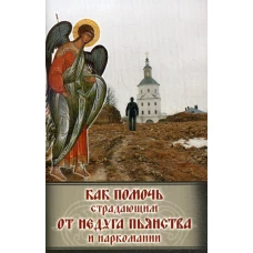 Как помочь страдающим от недуга пьянства и наркомании. Духовные советы и молитвы для матерей, жен и дете.