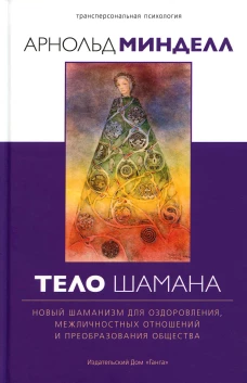Тело шамана. Новый шаманизм для оздоровления, межличностных отношений и преобразования общества. 2-е изд. Минделл А.