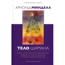 Тело шамана. Новый шаманизм для оздоровления, межличностных отношений и преобразования общества. 2-е изд. Минделл А.