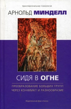 Сидя в огне: преобразование больших групп через конфликт и разнообразие. Минделл А.