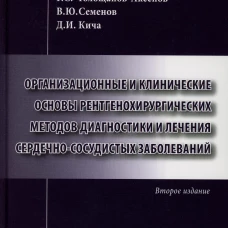Организационные и клинические основы рентгенохирургических методов диагностики и лечения сердечно-сосудистых заболеваний. 2-е изд., доп. Семенов В.Ю., Кича Д.И., Голощапов-Аксенов Р.С.