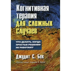 Когнитивная терапия для сложных случаев: что делать, когда простые решения не работают. Бек Дж.С.