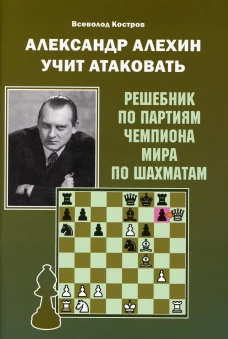 Александр Алехин учит атаковать. Решебник по партиям чемпиона мира по шахматам. Костров В.В.