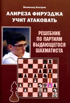 Алиреза Фирузджа учит атаковать. Решебник по партиям выдающегося шахматиста. Костров В.В.