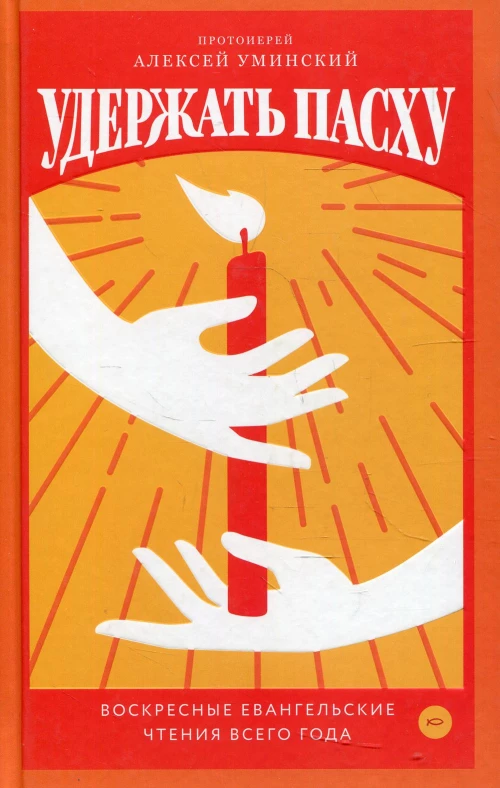 Удержать Пасху. Воскресные евангельские чтения всего года. Алексей (Уминский), протоиерей
