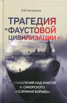 Трагедия &laquo;Фаустовой цивилизации&raquo; Размышления над книгой И.Сикорского "Незримая борьба". Катасонов В.Ю.