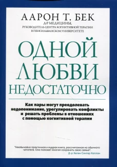 Одной любви недостаточно: как пары могут преодолевать недопонимание, урегулировать конфликты и решать проблемы в отношениях с помощью когнитивной тера. Бек А.Т.