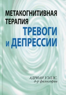 Метакогнитивная терапия тревоги и депрессии. Уэллс А.