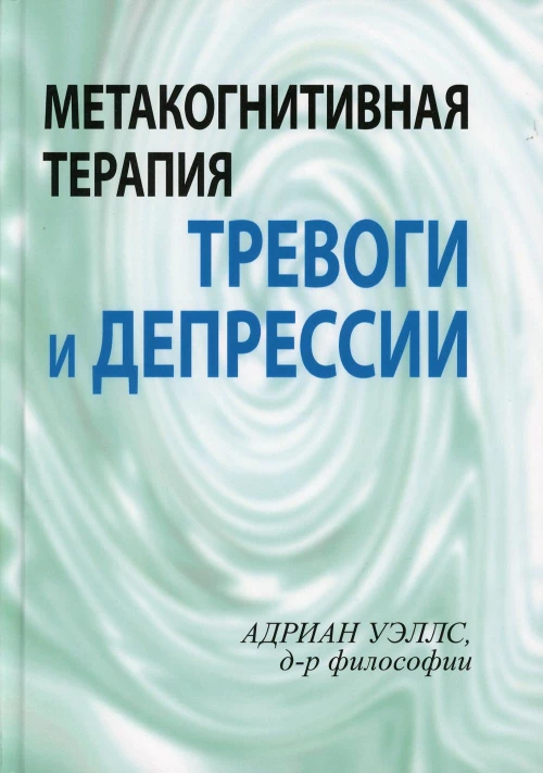 Метакогнитивная терапия тревоги и депрессии. Уэллс А.