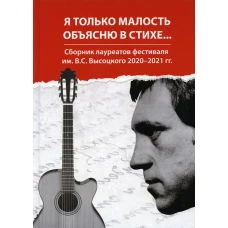 Я только малость объясню в стихе&hellip;: сборник лауреатов фестиваля им. В.С. Высоцкого 2020-2021 гг. Сост. Полежаев О., Альпинская (Рыжова) К., Ложкин А.