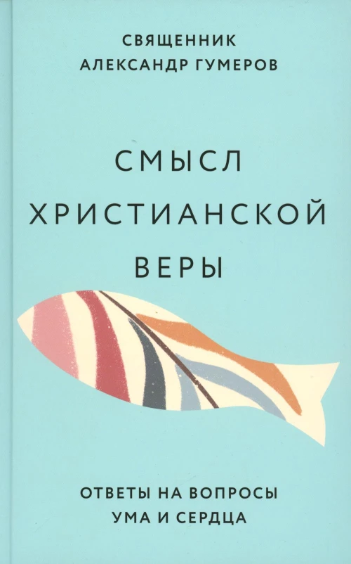 Смысл христианской веры. Ответы на вопросы ума и сердца. Гумеров А., священник