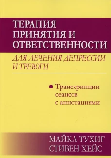 Терапия принятия и ответственности для лечения депрессии и тревоги: транскрипции сеансов с аннотациями. Хейс С., Тухиг М.П