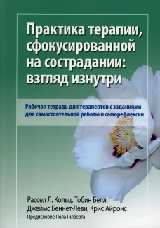 Практика терапии,сфокусированной на сострадании: взгляд изнутри. Рабочая тетрадь для терапевтов с заданиями для самостоятельной работы и саморефлексии. Беннетт-Леви Дж., Кольц Р.Л., Тобин Б.