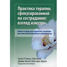 Практика терапии,сфокусированной на сострадании: взгляд изнутри. Рабочая тетрадь для терапевтов с заданиями для самостоятельной работы и саморефлексии. Беннетт-Леви Дж., Кольц Р.Л., Тобин Б.