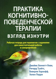Практика когнитивно-поведенческой терапии: взгляд изнутри. Рабочая тетрадь для терапевтов с заданиями для самост.раб.и саморефлексии. Беннетт-Леви Дж., Туэйтс Р., Хархофф Б.