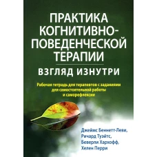 Практика когнитивно-поведенческой терапии: взгляд изнутри. Рабочая тетрадь для терапевтов с заданиями для самост.раб.и саморефлексии. Беннетт-Леви Дж., Туэйтс Р., Хархофф Б.