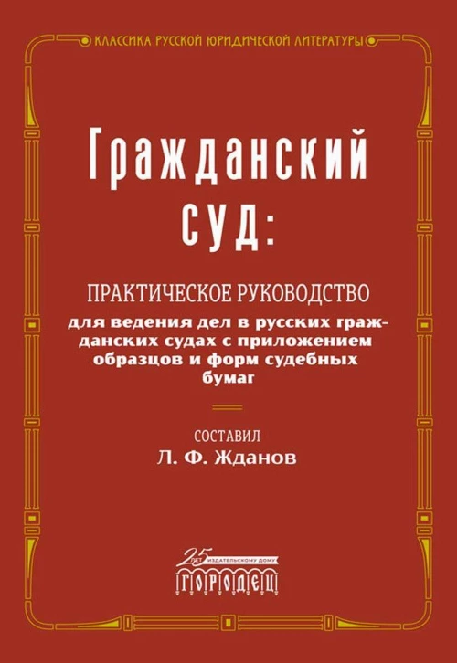 Гражданский суд: практическое руководство для ведения дел в русских гражданских судах с приложением образцов и форм судебных бумаг. Сост. Жданов Л.Ф.